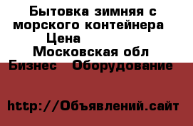 Бытовка зимняя с морского контейнера › Цена ­ 135 000 - Московская обл. Бизнес » Оборудование   